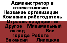 Администратор в стоматологию › Название организации ­ Компания-работодатель › Отрасль предприятия ­ Другое › Минимальный оклад ­ 25 000 - Все города Работа » Вакансии   . Липецкая обл.